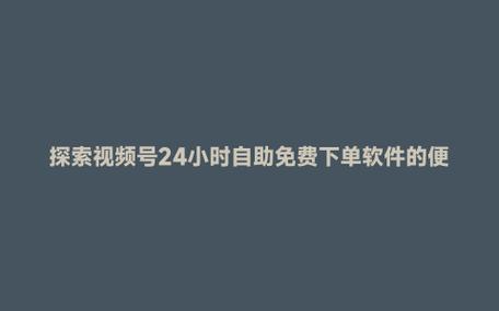 便捷至上：探索视频号自助下单平台的魅力
